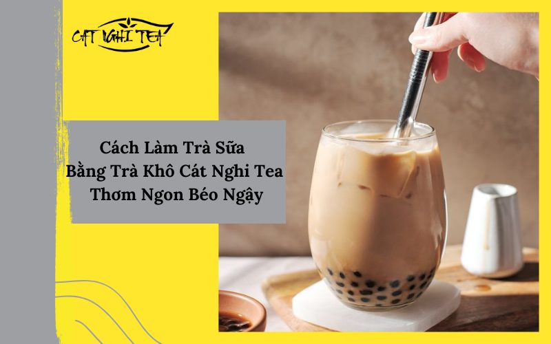 Cách Làm Trà Sữa Bằng Trà Khô Cát Nghi Tea Thơm Ngon Béo Ngậy 2022